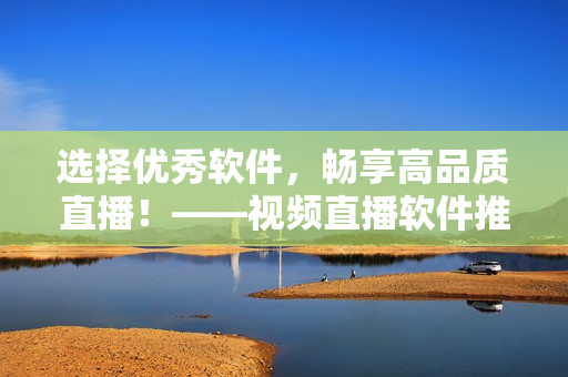 选择优秀软件，畅享高品质直播！——视频直播软件推荐