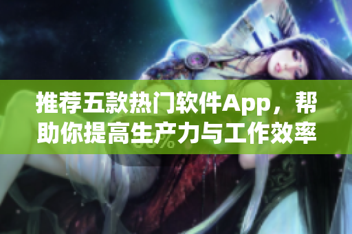 推荐五款热门软件App，帮助你提高生产力与工作效率