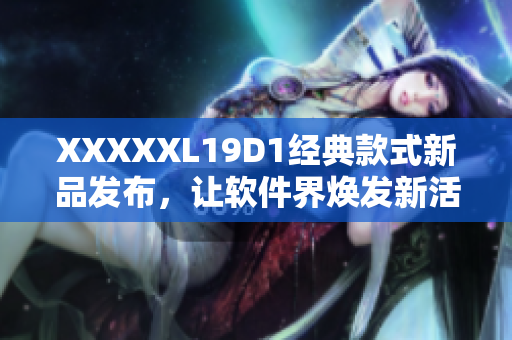 XXXXXL19D1经典款式新品发布，让软件界焕发新活力