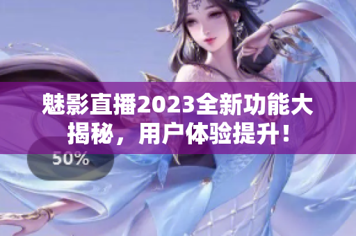 魅影直播2023全新功能大揭秘，用户体验提升！