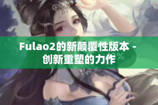 Fulao2的新颠覆性版本 - 创新重塑的力作