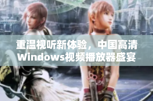 重温视听新体验，中国高清Windows视频播放器盛宴！