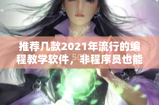 推荐几款2021年流行的编程教学软件，非程序员也能轻松学编程！