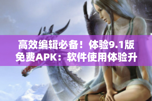 高效编辑必备！体验9.1版免费APK：软件使用体验升级，功能更全面！