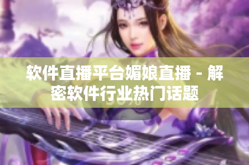 软件直播平台媚娘直播 - 解密软件行业热门话题