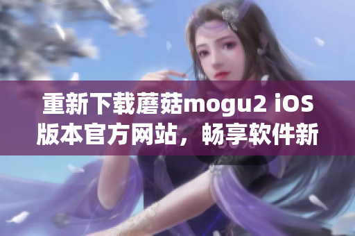 重新下载蘑菇mogu2 iOS版本官方网站，畅享软件新特性