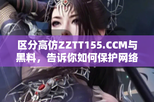 区分高仿ZZTT155.CCM与黑料，告诉你如何保护网络安全