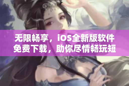 无限畅享，iOS全新版软件免费下载，助你尽情畅玩短视频