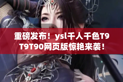 重磅发布！ysl千人千色T9T9T90网页版惊艳来袭！