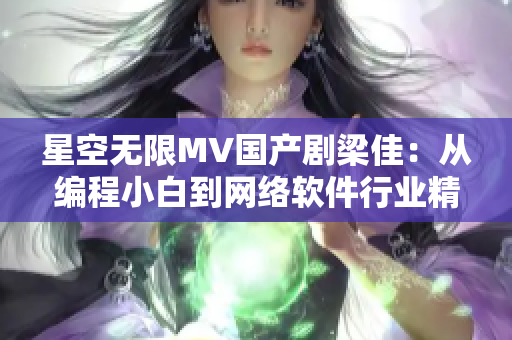 星空无限MV国产剧梁佳：从编程小白到网络软件行业精英