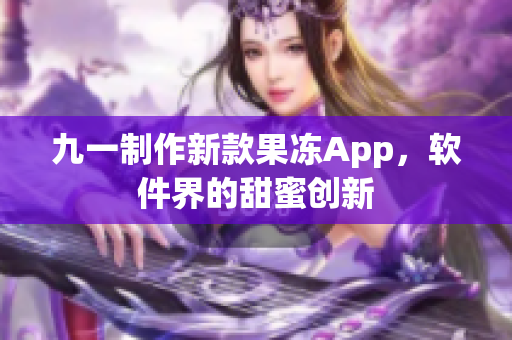 九一制作新款果冻App，软件界的甜蜜创新