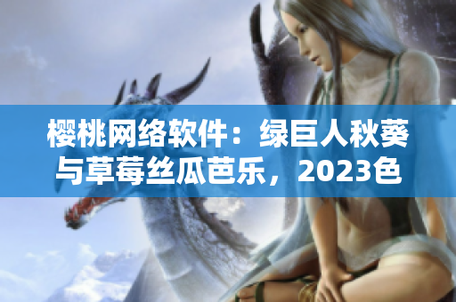 樱桃网络软件：绿巨人秋葵与草莓丝瓜芭乐，2023色彩时尚趋势揭秘