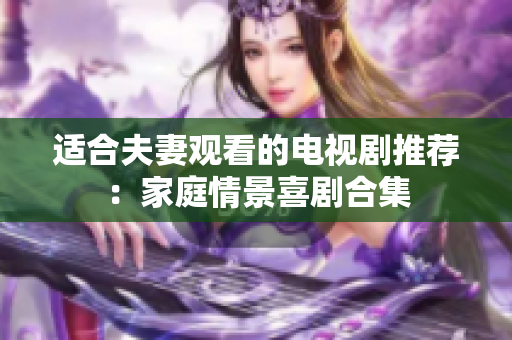 适合夫妻观看的电视剧推荐：家庭情景喜剧合集