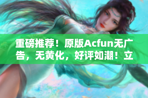 重磅推荐！原版Acfun无广告，无黄化，好评如潮！立即下载体验！