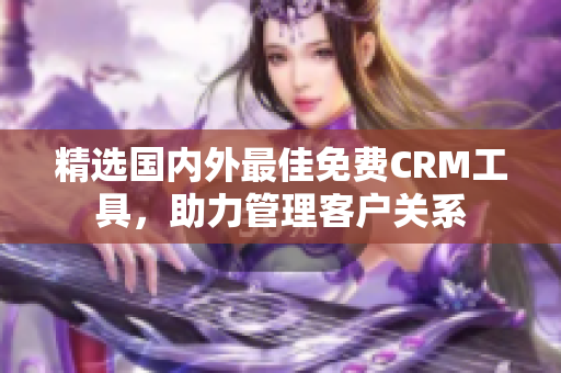 精选国内外最佳免费CRM工具，助力管理客户关系