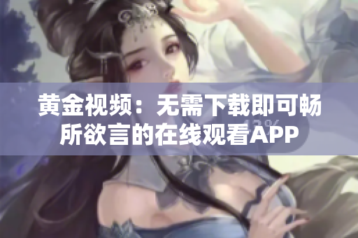 黄金视频：无需下载即可畅所欲言的在线观看APP