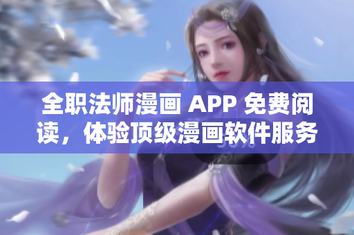 全职法师漫画 APP 免费阅读，体验顶级漫画软件服务