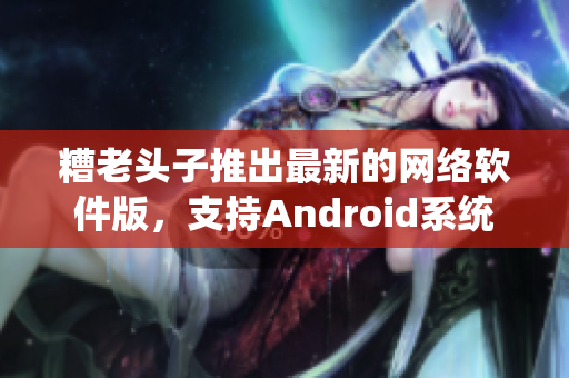 糟老头子推出最新的网络软件版，支持Android系统