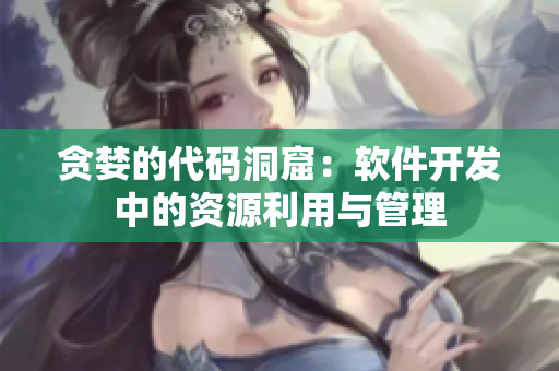 贪婪的代码洞窟：软件开发中的资源利用与管理