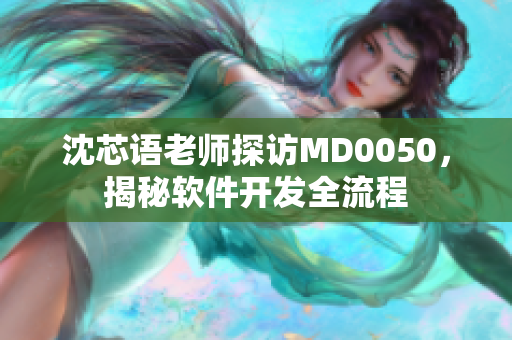 沈芯语老师探访MD0050，揭秘软件开发全流程