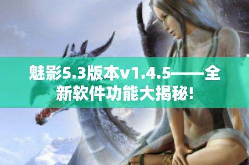 魅影5.3版本v1.4.5——全新软件功能大揭秘!