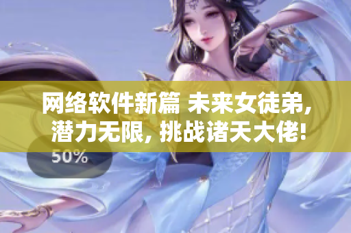 网络软件新篇 未来女徒弟, 潜力无限, 挑战诸天大佬!