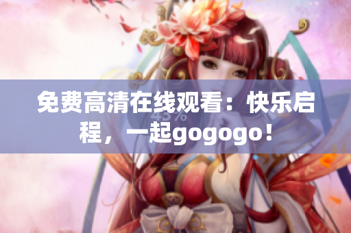 免费高清在线观看：快乐启程，一起gogogo！