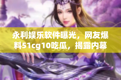 永利娱乐软件曝光，网友爆料51cg10吃瓜，揭露内幕