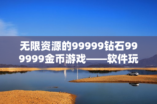 无限资源的99999钻石999999金币游戏——软件玩家的福利