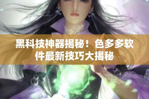 黑科技神器揭秘！色多多软件最新技巧大揭秘