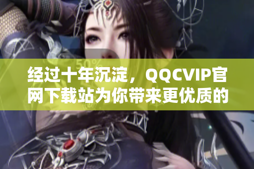 经过十年沉淀，QQCVIP官网下载站为你带来更优质的网络软件体验！