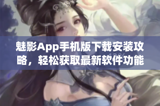 魅影App手机版下载安装攻略，轻松获取最新软件功能