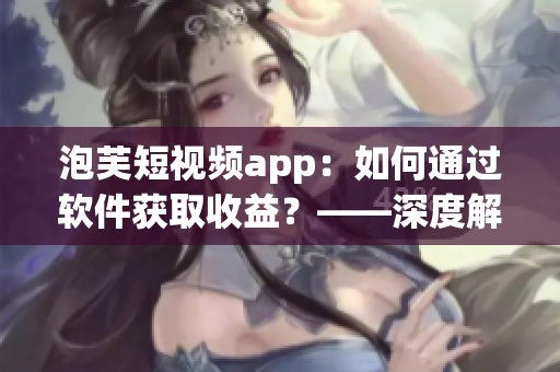 泡芙短视频app：如何通过软件获取收益？——深度解析