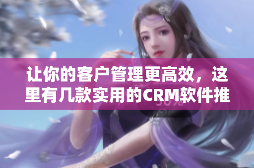 让你的客户管理更高效，这里有几款实用的CRM软件推荐！