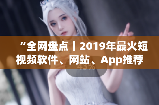 “全网盘点丨2019年最火短视频软件、网站、App推荐”