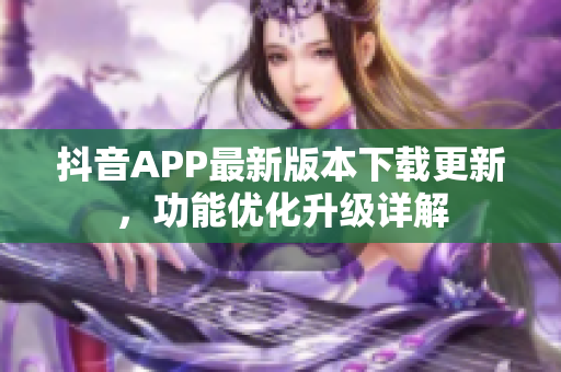 抖音APP最新版本下载更新，功能优化升级详解