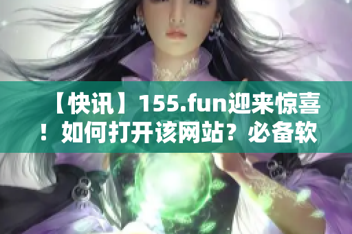 【快讯】155.fun迎来惊喜！如何打开该网站？必备软件大揭秘