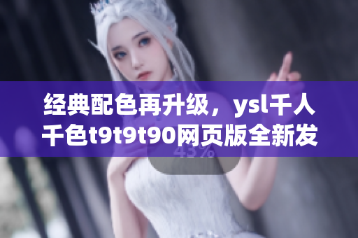 经典配色再升级，ysl千人千色t9t9t90网页版全新发布！