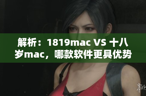 解析：1819mac VS 十八岁mac，哪款软件更具优势