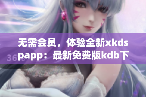 无需会员，体验全新xkdspapp：最新免费版kdb下载！