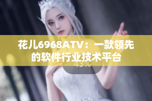 花儿6968ATV：一款领先的软件行业技术平台