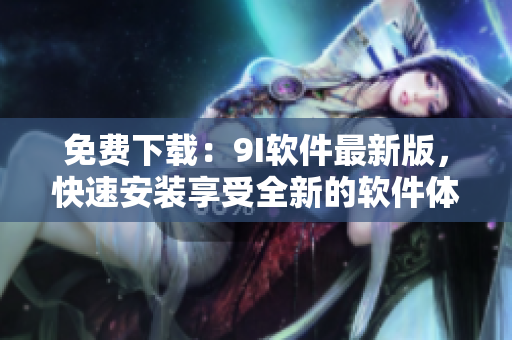 免费下载：9I软件最新版，快速安装享受全新的软件体验