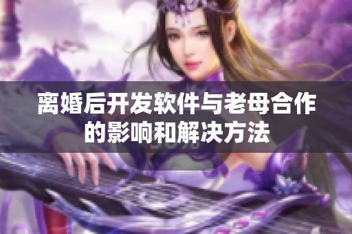 离婚后开发软件与老母合作的影响和解决方法