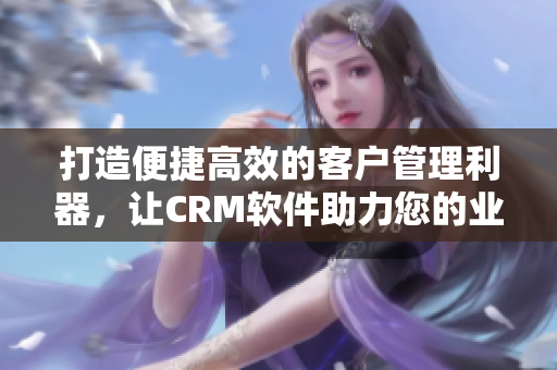 打造便捷高效的客户管理利器，让CRM软件助力您的业务发展