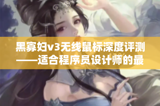 黑寡妇v3无线鼠标深度评测——适合程序员设计师的最佳选择