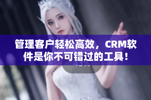 管理客户轻松高效，CRM软件是你不可错过的工具！