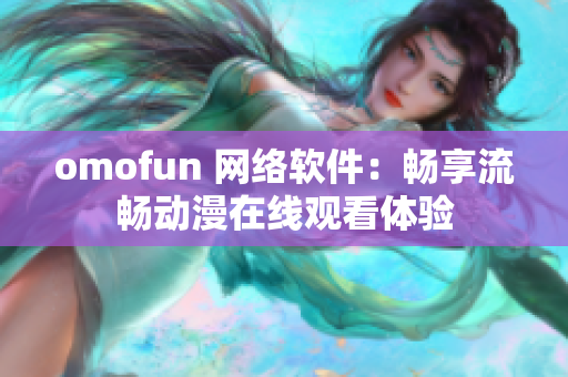 omofun 网络软件：畅享流畅动漫在线观看体验