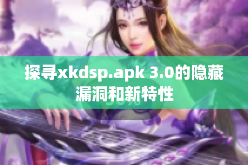 探寻xkdsp.apk 3.0的隐藏漏洞和新特性