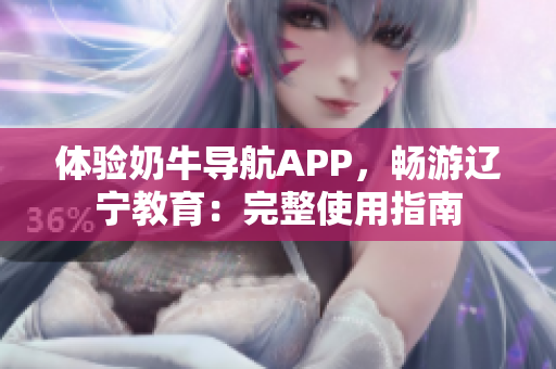 体验奶牛导航APP，畅游辽宁教育：完整使用指南