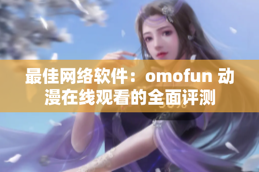 最佳网络软件：omofun 动漫在线观看的全面评测